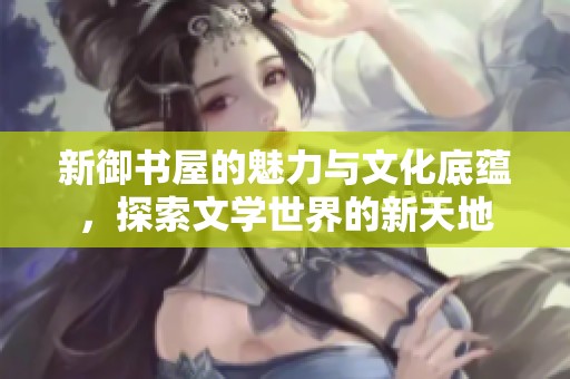 新御书屋的魅力与文化底蕴，探索文学世界的新天地