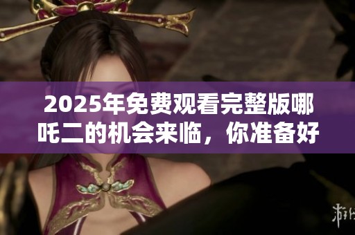 2025年免费观看完整版哪吒二的机会来临，你准备好了吗