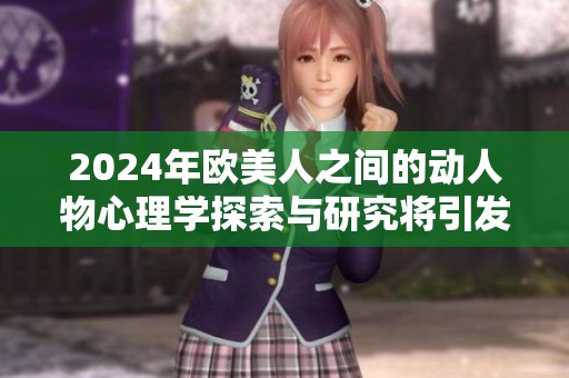 2024年欧美人之间的动人物心理学探索与研究将引发广泛关注