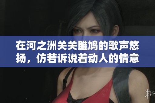 在河之洲关关雎鸠的歌声悠扬，仿若诉说着动人的情意