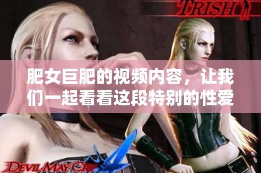 肥女巨肥的视频内容，让我们一起看看这段特别的性爱片段吧！