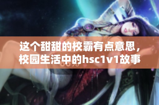 这个甜甜的校霸有点意思，校园生活中的hsc1v1故事展现了他们的青春魅力