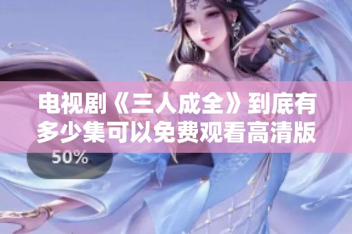 电视剧《三人成全》到底有多少集可以免费观看高清版本呢