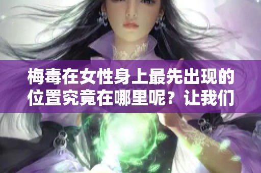 梅毒在女性身上最先出现的位置究竟在哪里呢？让我们一起来了解一下这个问题。