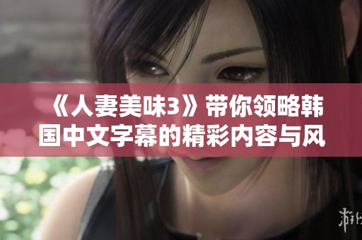 《人妻美味3》带你领略韩国中文字幕的精彩内容与风味之旅