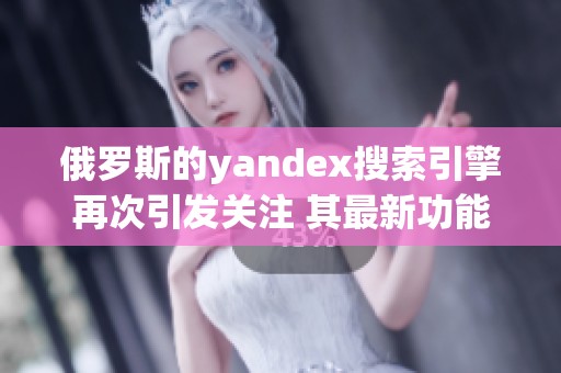 俄罗斯的yandex搜索引擎再次引发关注 其最新功能令人期待与崇敬