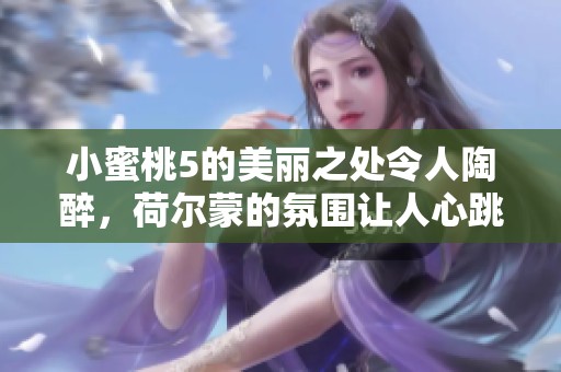 小蜜桃5的美丽之处令人陶醉，荷尔蒙的氛围让人心跳加速
