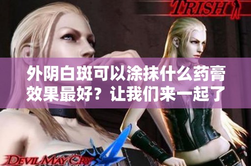 外阴白斑可以涂抹什么药膏效果最好？让我们来一起了解一下吧！