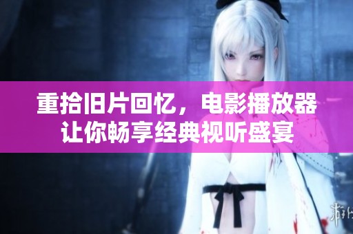 重拾旧片回忆，电影播放器让你畅享经典视听盛宴