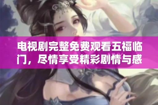电视剧完整免费观看五福临门，尽情享受精彩剧情与感人故事