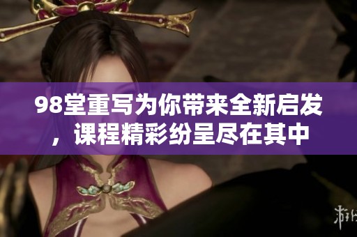 98堂重写为你带来全新启发，课程精彩纷呈尽在其中