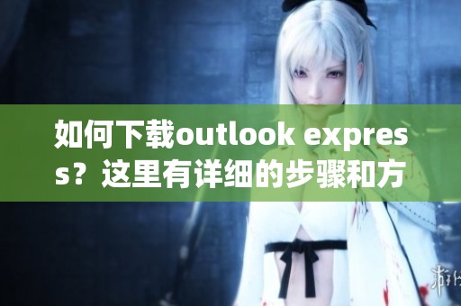 如何下载outlook express？这里有详细的步骤和方法介绍。