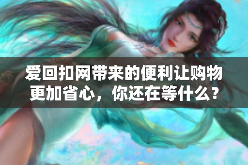 爱回扣网带来的便利让购物更加省心，你还在等什么？快来体验吧！