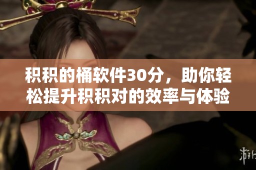 积积的桶软件30分，助你轻松提升积积对的效率与体验