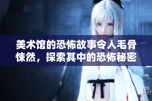 美术馆的恐怖故事令人毛骨悚然，探索其中的恐怖秘密与艺术魅力