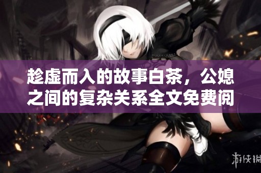 趁虚而入的故事白茶，公媳之间的复杂关系全文免费阅读体验
