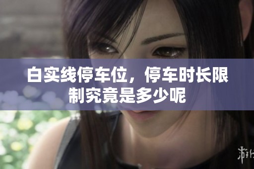 白实线停车位，停车时长限制究竟是多少呢
