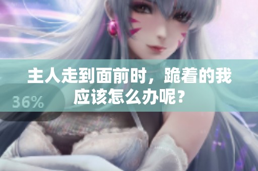 主人走到面前时，跪着的我应该怎么办呢？