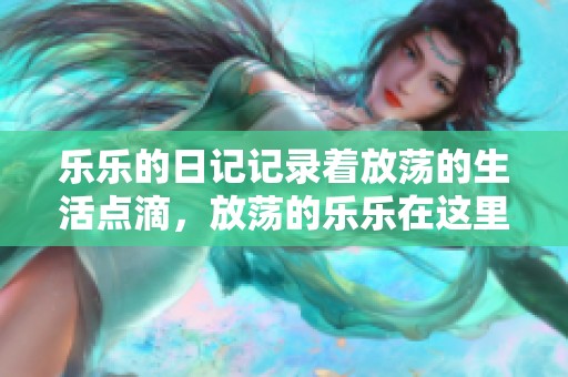 乐乐的日记记录着放荡的生活点滴，放荡的乐乐在这里倾诉心声