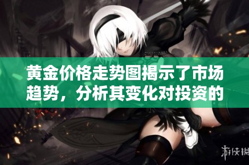 黄金价格走势图揭示了市场趋势，分析其变化对投资的影响
