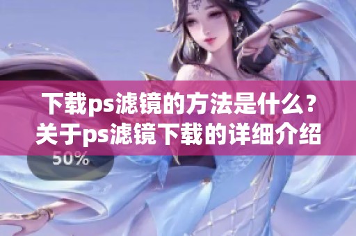下载ps滤镜的方法是什么？关于ps滤镜下载的详细介绍请查看！