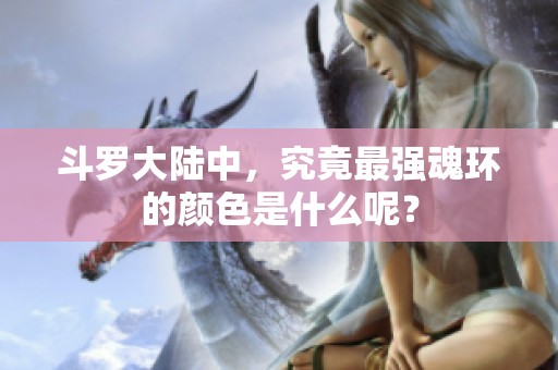斗罗大陆中，究竟最强魂环的颜色是什么呢？