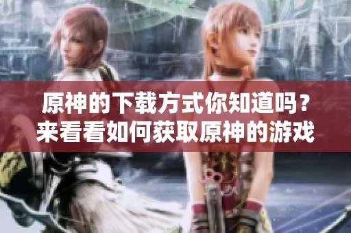 原神的下载方式你知道吗？来看看如何获取原神的游戏下载！