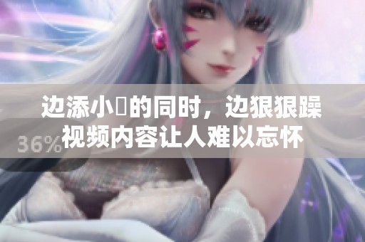 边添小泬的同时，边**躁视频内容让人难以忘怀