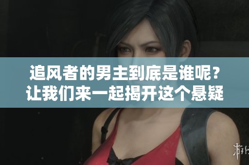 追风者的男主到底是谁呢？让我们来一起揭开这个悬疑的面纱。