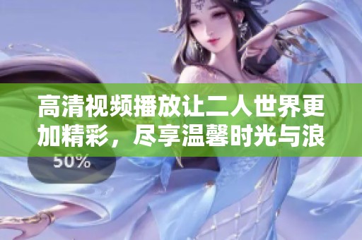 高清视频播放让二人世界更加精彩，尽享温馨时光与浪漫瞬间