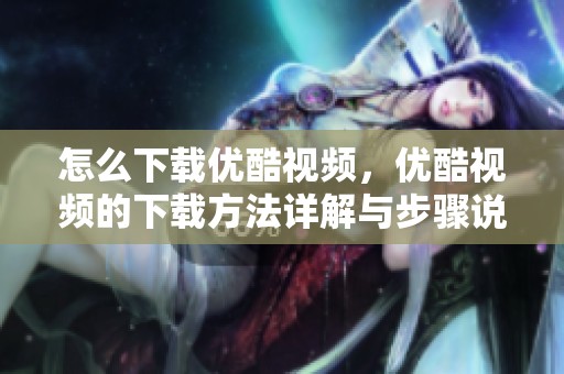 怎么下载优酷视频，优酷视频的下载方法详解与步骤说明