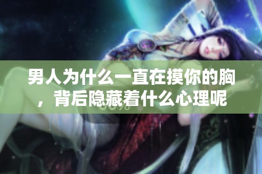男人为什么一直在摸你的胸，背后隐藏着什么心理呢