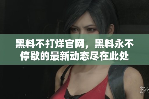 黑料不打烊官网，黑料永不停歇的最新动态尽在此处