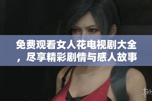 免费观看女人花电视剧大全，尽享精彩剧情与感人故事片段