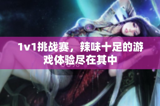1v1挑战赛，辣味十足的游戏体验尽在其中