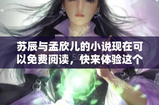 苏辰与孟欣儿的小说现在可以免费阅读，快来体验这个精彩故事吧