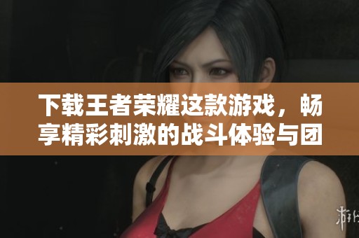 下载王者荣耀这款游戏，畅享精彩刺激的战斗体验与团队合作乐趣
