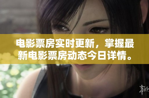 电影票房实时更新，掌握最新电影票房动态今日详情。