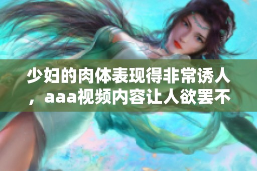 少妇的肉体表现得非常诱人，aaa视频内容让人欲罢不能。