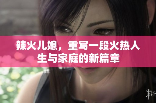 辣火儿媳，重写一段火热人生与家庭的新篇章
