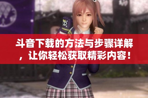 斗音下载的方法与步骤详解，让你轻松获取精彩内容！