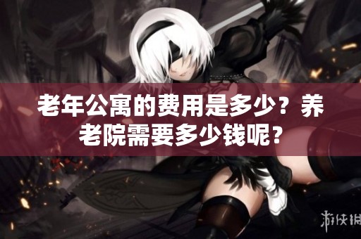 老年公寓的费用是多少？养老院需要多少钱呢？