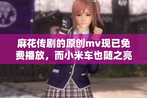 麻花传剧的原创mv现已免费播放，而小米车也随之亮相。