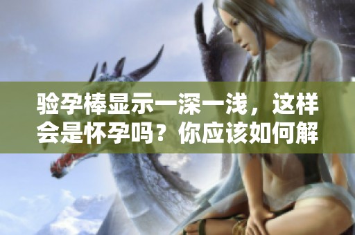 验孕棒显示一深一浅，这样会是怀孕吗？你应该如何解读结果呢？