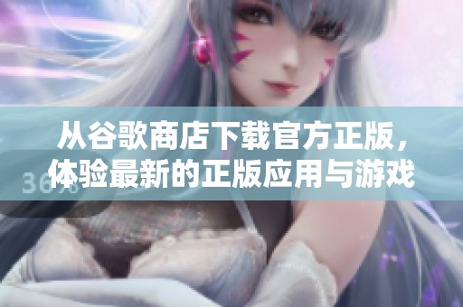 从谷歌商店下载官方正版，体验最新的正版应用与游戏乐趣