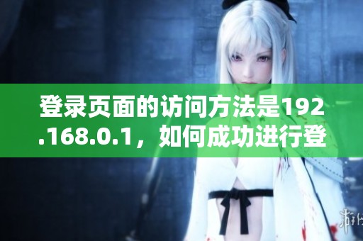 登录页面的访问方法是192.168.0.1，如何成功进行登录操作呢