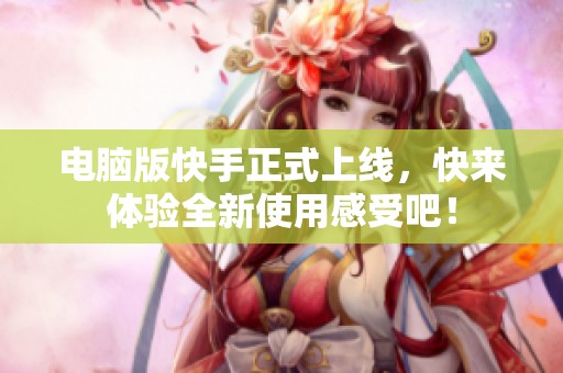 电脑版快手正式上线，快来体验全新使用感受吧！