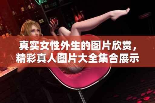 真实女性外生的图片欣赏，精彩真人图片大全集合展示
