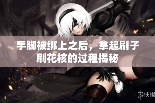 手脚被绑上之后，拿起刷子刷花核的过程揭秘