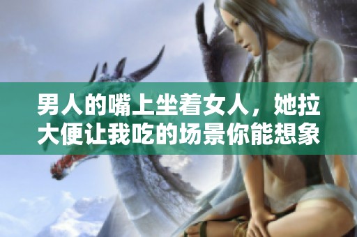 男人的嘴上坐着女人，她拉大便让我吃的场景你能想象吗